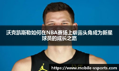 沃克凯斯勒如何在NBA赛场上崭露头角成为新星球员的成长之路